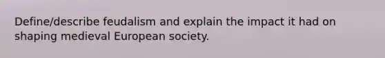 Define/describe feudalism and explain the impact it had on shaping medieval European society.