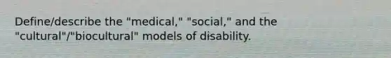 Define/describe the "medical," "social," and the "cultural"/"biocultural" models of disability.