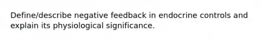 Define/describe negative feedback in endocrine controls and explain its physiological significance.