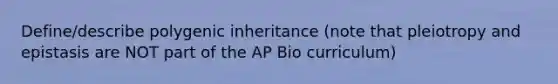 Define/describe polygenic inheritance (note that pleiotropy and epistasis are NOT part of the AP Bio curriculum)