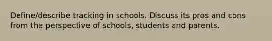 Define/describe tracking in schools. Discuss its pros and cons from the perspective of schools, students and parents.