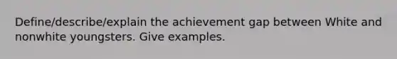 Define/describe/explain the achievement gap between White and nonwhite youngsters. Give examples.