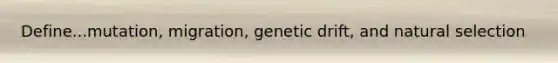 Define...mutation, migration, genetic drift, and natural selection