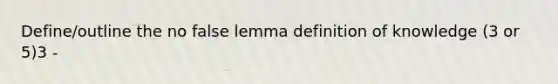 Define/outline the no false lemma definition of knowledge (3 or 5)3 -