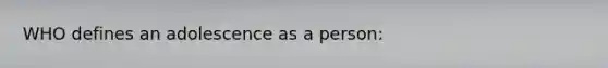 WHO defines an adolescence as a person: