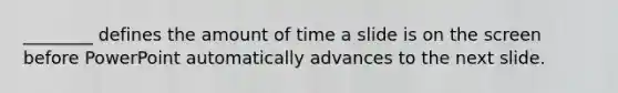 ________ defines the amount of time a slide is on the screen before PowerPoint automatically advances to the next slide.