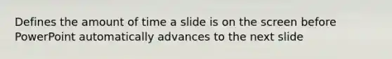 Defines the amount of time a slide is on the screen before PowerPoint automatically advances to the next slide