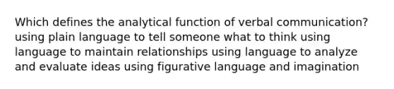 Which defines the analytical function of verbal communication? using plain language to tell someone what to think using language to maintain relationships using language to analyze and evaluate ideas using figurative language and imagination