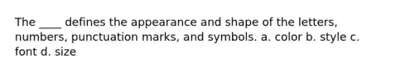 The ____ defines the appearance and shape of the letters, numbers, punctuation marks, and symbols. a. color b. style c. font d. size