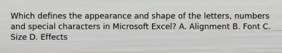 Which defines the appearance and shape of the letters, numbers and special characters in Microsoft Excel? A. Alignment B. Font C. Size D. Effects