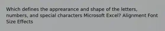 Which defines the apprearance and shape of the letters, numbers, and special characters Microsoft Excel? Alignment Font Size Effects