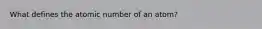 What defines the atomic number of an atom?