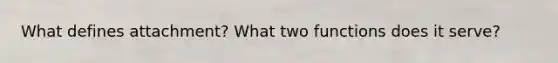 What defines attachment? What two functions does it serve?