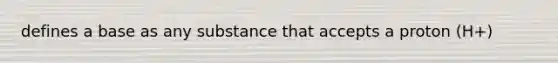 defines a base as any substance that accepts a proton (H+)