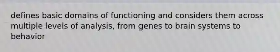 defines basic domains of functioning and considers them across multiple levels of analysis, from genes to brain systems to behavior