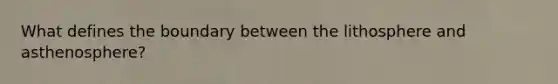 What defines the boundary between the lithosphere and asthenosphere?