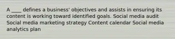 A ____ defines a business' objectives and assists in ensuring its content is working toward identified goals. Social media audit Social media marketing strategy Content calendar Social media analytics plan