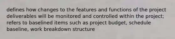 defines how changes to the features and functions of the project deliverables will be monitored and controlled within the project; refers to baselined items such as project budget, schedule baseline, work breakdown structure