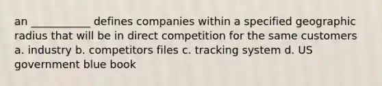 an ___________ defines companies within a specified geographic radius that will be in direct competition for the same customers a. industry b. competitors files c. tracking system d. US government blue book