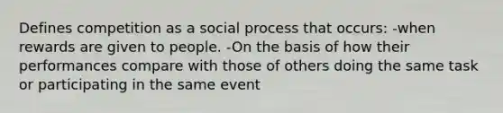 Defines competition as a social process that occurs: -when rewards are given to people. -On the basis of how their performances compare with those of others doing the same task or participating in the same event