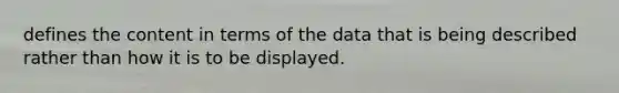 defines the content in terms of the data that is being described rather than how it is to be displayed.