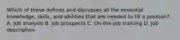 Which of these defines and discusses all the essential knowledge, skills, and abilities that are needed to fill a position? A. Job analysis B. Job prospects C. On-the-job training D. Job description