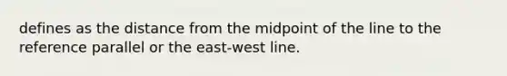 defines as the distance from the midpoint of the line to the reference parallel or the east-west line.