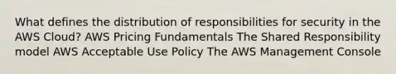 What defines the distribution of responsibilities for security in the AWS Cloud? AWS Pricing Fundamentals The Shared Responsibility model AWS Acceptable Use Policy The AWS Management Console