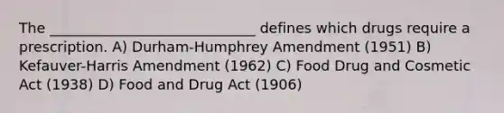 The _____________________________ defines which drugs require a prescription. A) Durham-Humphrey Amendment (1951) B) Kefauver-Harris Amendment (1962) C) Food Drug and Cosmetic Act (1938) D) Food and Drug Act (1906)