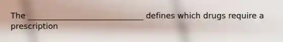 The _____________________________ defines which drugs require a prescription