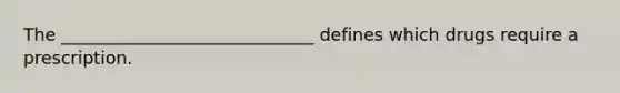 The _____________________________ defines which drugs require a prescription.