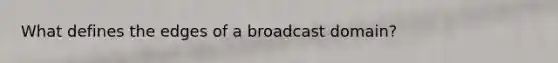 What defines the edges of a broadcast domain?