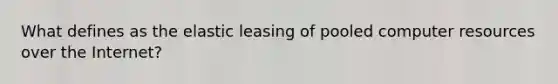 What defines as the elastic leasing of pooled computer resources over the Internet?