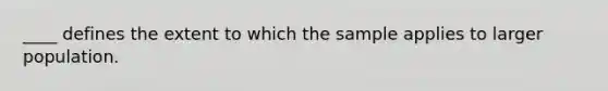 ____ defines the extent to which the sample applies to larger population.