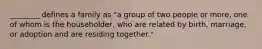 ________ defines a family as "a group of two people or more, one of whom is the householder, who are related by birth, marriage, or adoption and are residing together."