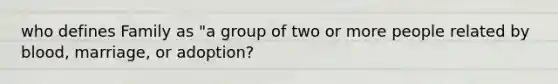 who defines Family as "a group of two or more people related by blood, marriage, or adoption?