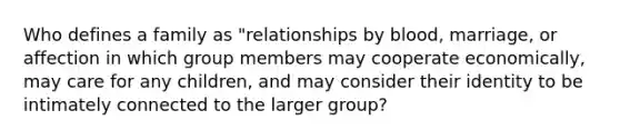 Who defines a family as "relationships by blood, marriage, or affection in which group members may cooperate economically, may care for any children, and may consider their identity to be intimately connected to the larger group?