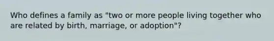 Who defines a family as "two or more people living together who are related by birth, marriage, or adoption"?