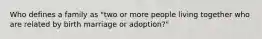 Who defines a family as "two or more people living together who are related by birth marriage or adoption?"