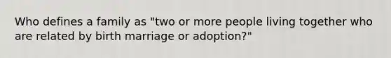 Who defines a family as "two or more people living together who are related by birth marriage or adoption?"