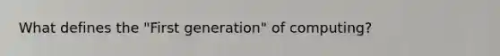 What defines the "First generation" of computing?