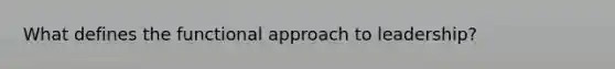 What defines the functional approach to leadership?