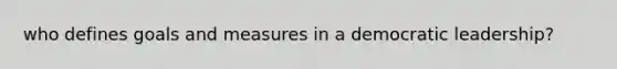who defines goals and measures in a democratic leadership?