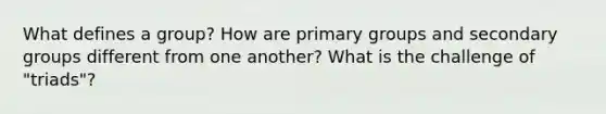 What defines a group? How are primary groups and secondary groups different from one another? What is the challenge of "triads"?