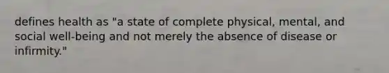 defines health as "a state of complete physical, mental, and social well-being and not merely the absence of disease or infirmity."