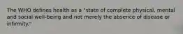 The WHO defines health as a "state of complete physical, mental and social well-being and not merely the absence of disease or infirmity."