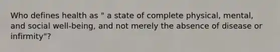 Who defines health as " a state of complete physical, mental, and social well-being, and not merely the absence of disease or infirmity"?