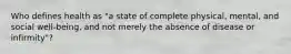 Who defines health as "a state of complete physical, mental, and social well-being, and not merely the absence of disease or infirmity"?