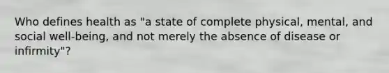 Who defines health as "a state of complete physical, mental, and social well-being, and not merely the absence of disease or infirmity"?