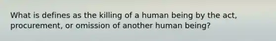 What is defines as the killing of a human being by the act, procurement, or omission of another human being?